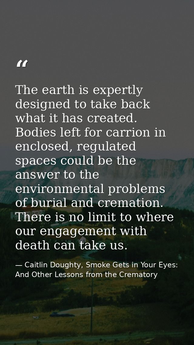 The earth is expertly designed to take back what it has created. Bodies left for carrion in enclosed, regulated spaces c — Caitlin Doughty, Smoke Gets in Your Eyes: And Other Lessons from the Crematory