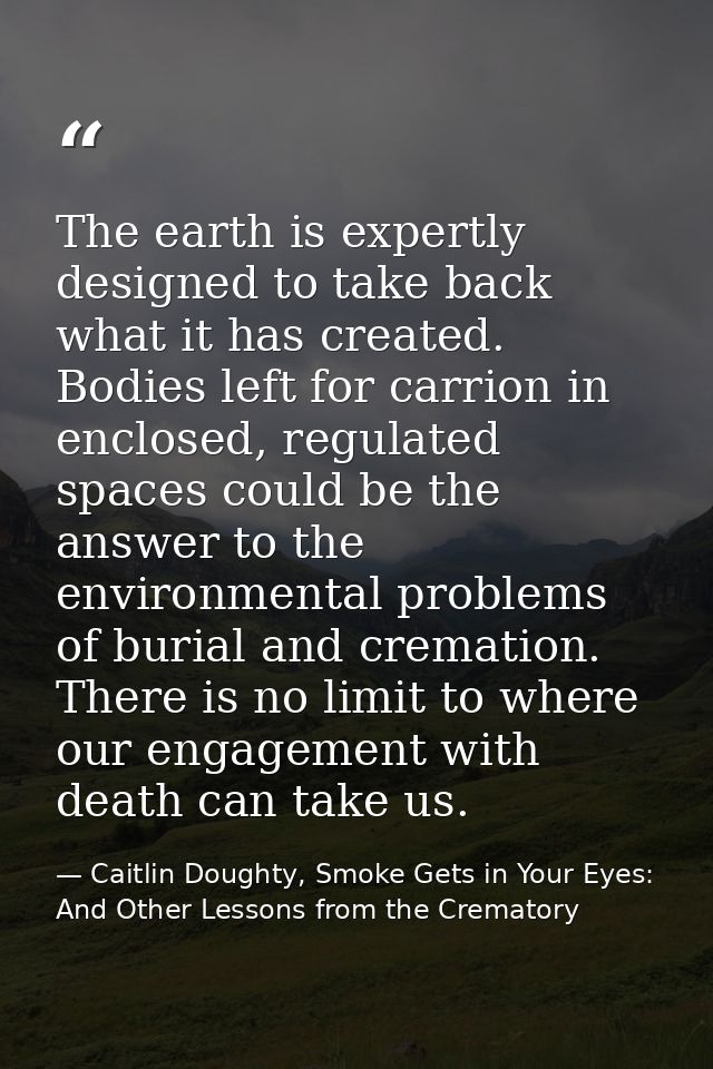 The earth is expertly designed to take back what it has created. Bodies left for carrion in enclosed, regulated spaces c — Caitlin Doughty, Smoke Gets in Your Eyes: And Other Lessons from the Crematory