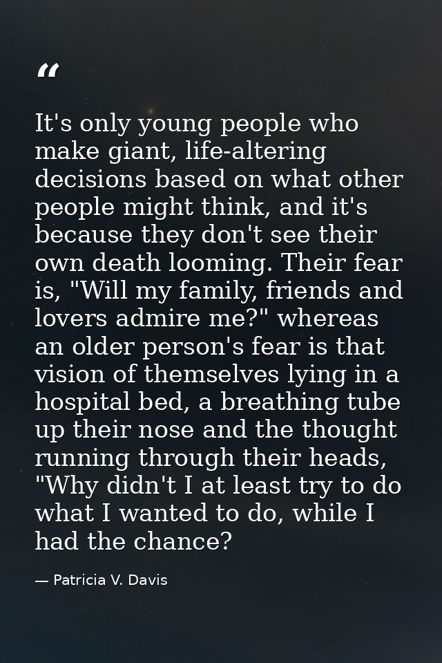 It's only young people who make giant, life-altering decisions based on what other people might think, and it's because  — Patricia V. Davis