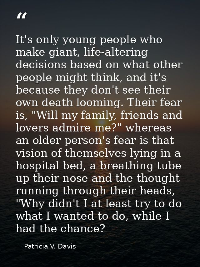 It's only young people who make giant, life-altering decisions based on what other people might think, and it's because  — Patricia V. Davis