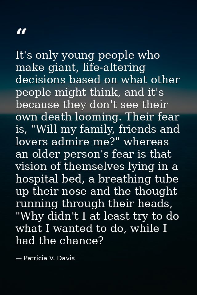 It's only young people who make giant, life-altering decisions based on what other people might think, and it's because  — Patricia V. Davis