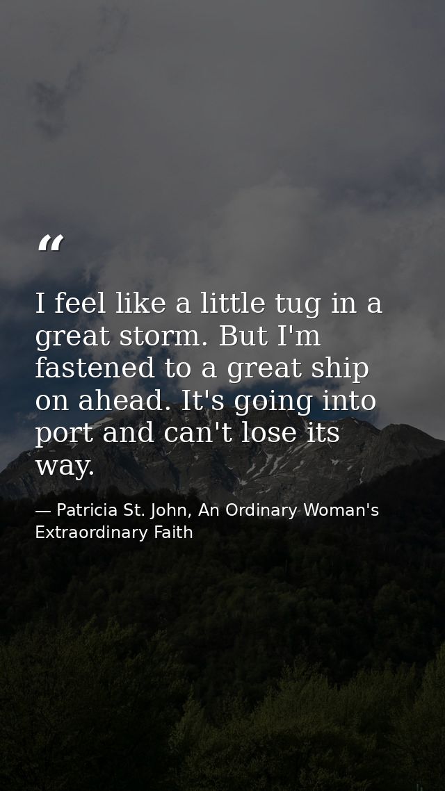I feel like a little tug in a great storm. But I'm fastened to a great ship on ahead. It's going into port and can't los — Patricia St. John, An Ordinary Woman's Extraordinary Faith