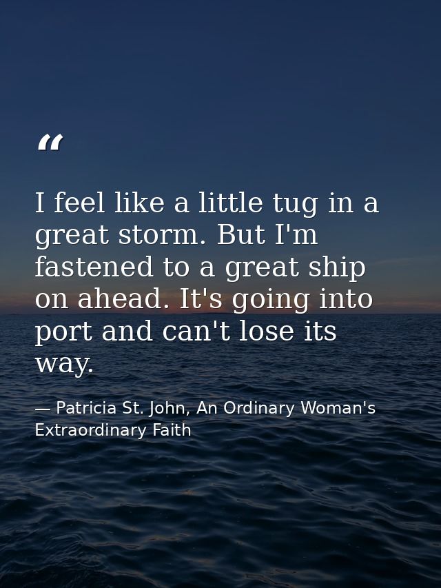 I feel like a little tug in a great storm. But I'm fastened to a great ship on ahead. It's going into port and can't los — Patricia St. John, An Ordinary Woman's Extraordinary Faith