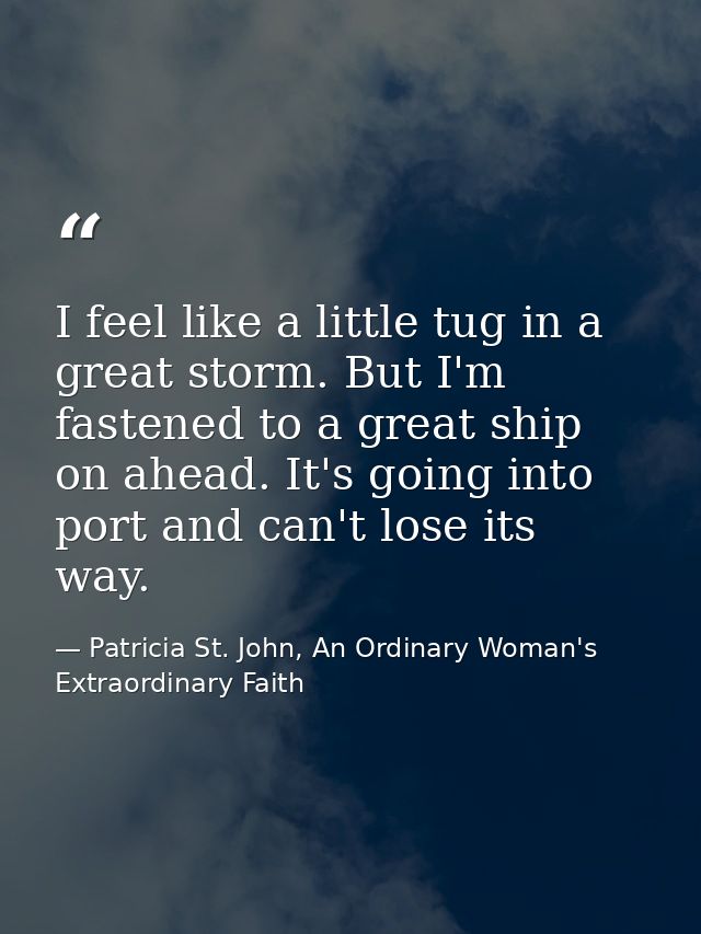 I feel like a little tug in a great storm. But I'm fastened to a great ship on ahead. It's going into port and can't los — Patricia St. John, An Ordinary Woman's Extraordinary Faith