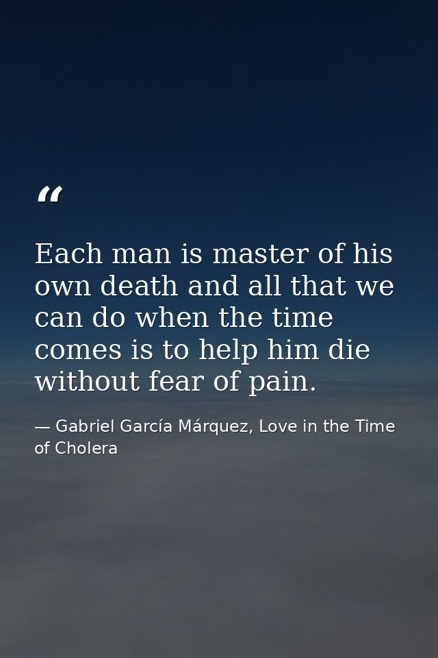 Each man is master of his own death and all that we can do when the time comes is to help him die without fear of pain. — Gabriel García Márquez, Love in the Time of Cholera