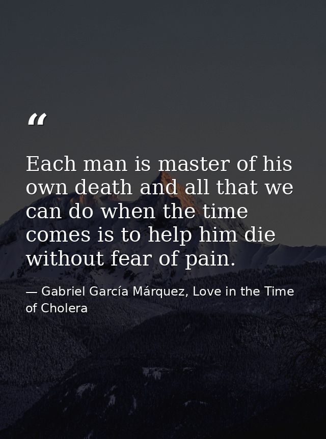 Each man is master of his own death and all that we can do when the time comes is to help him die without fear of pain. — Gabriel García Márquez, Love in the Time of Cholera