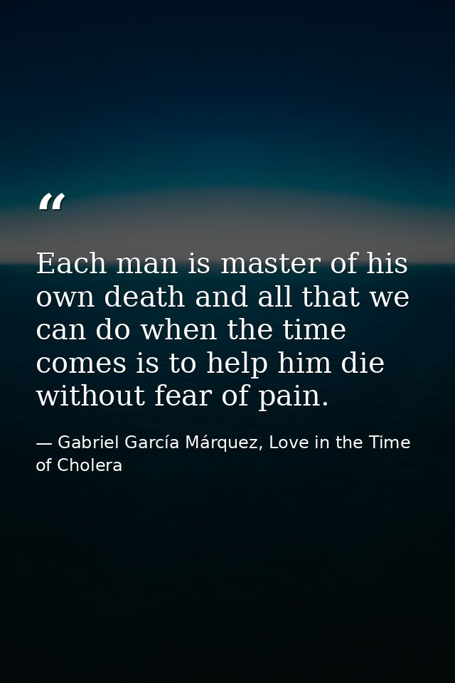 Each man is master of his own death and all that we can do when the time comes is to help him die without fear of pain. — Gabriel García Márquez, Love in the Time of Cholera