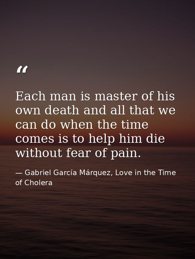 Each man is master of his own death and all that we can do when the time comes is to help him die without fear of pain. — Gabriel García Márquez, Love in the Time of Cholera