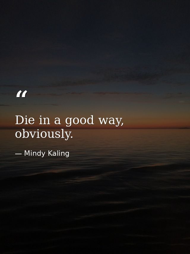 Die in a good way, obviously. — Mindy Kaling