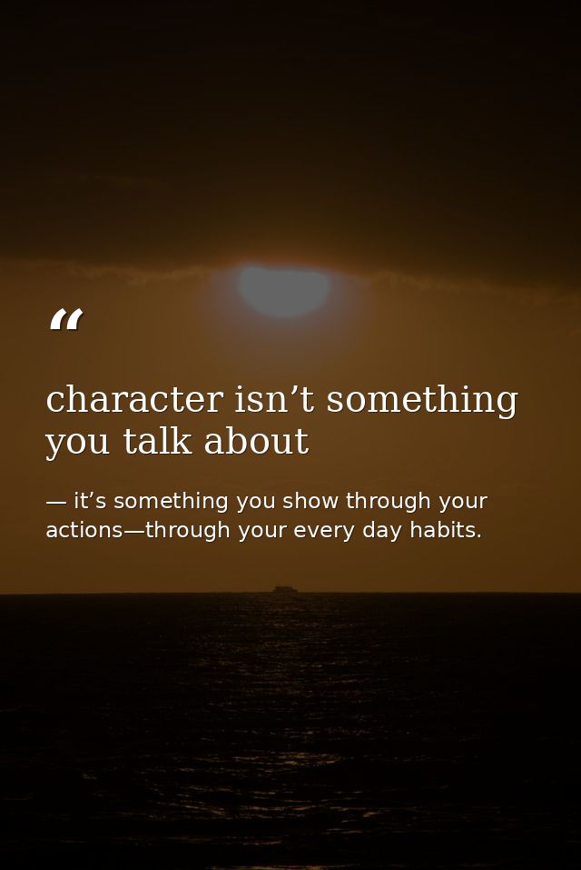 character isn’t something you talk about — it’s something you show through your actions—through your every day habits.