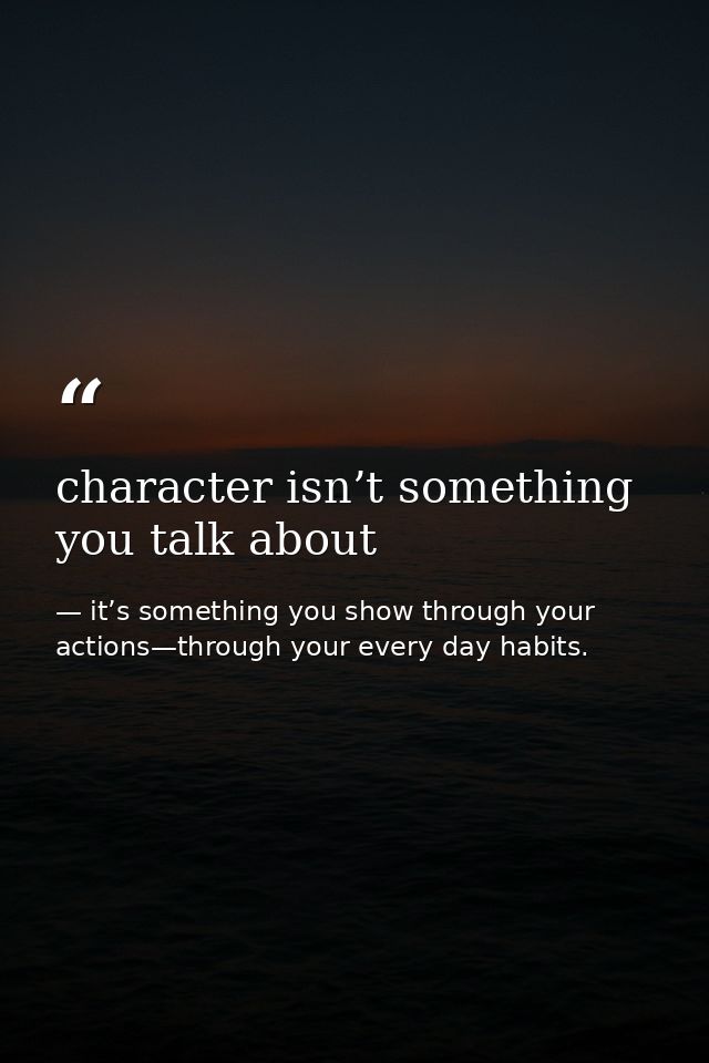 character isn’t something you talk about — it’s something you show through your actions—through your every day habits.