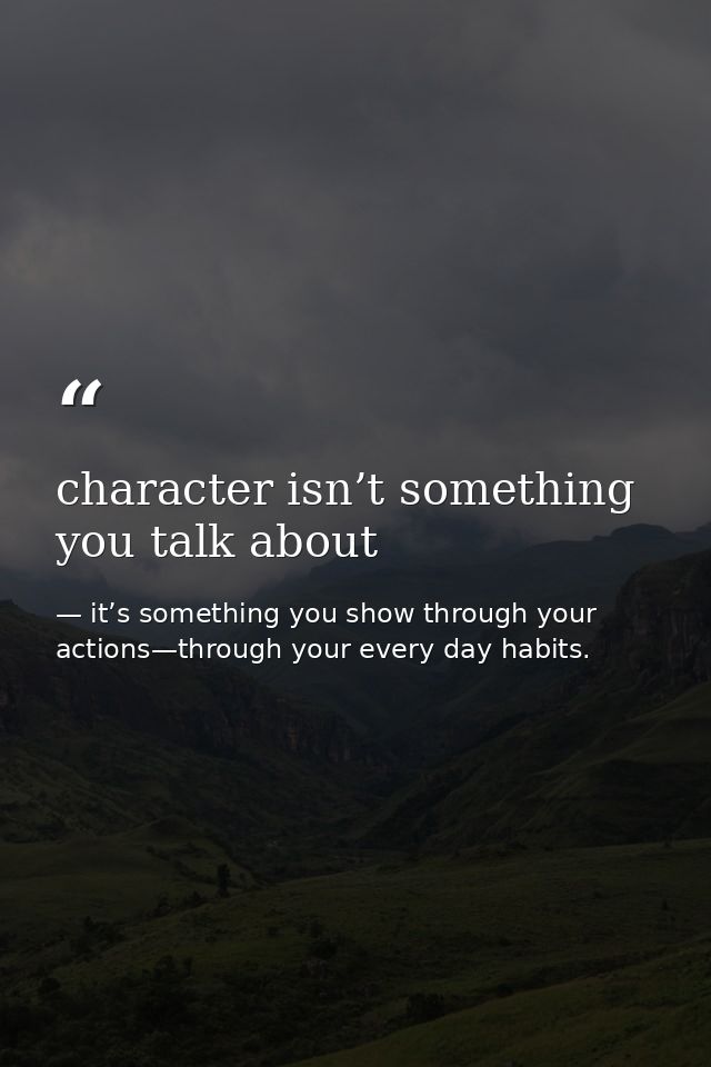character isn’t something you talk about — it’s something you show through your actions—through your every day habits.
