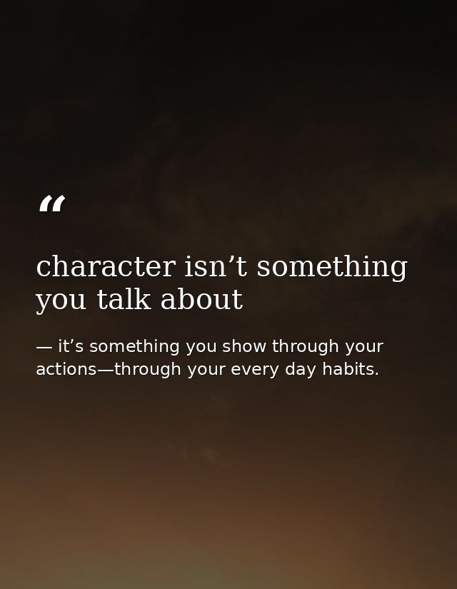 character isn’t something you talk about — it’s something you show through your actions—through your every day habits.
