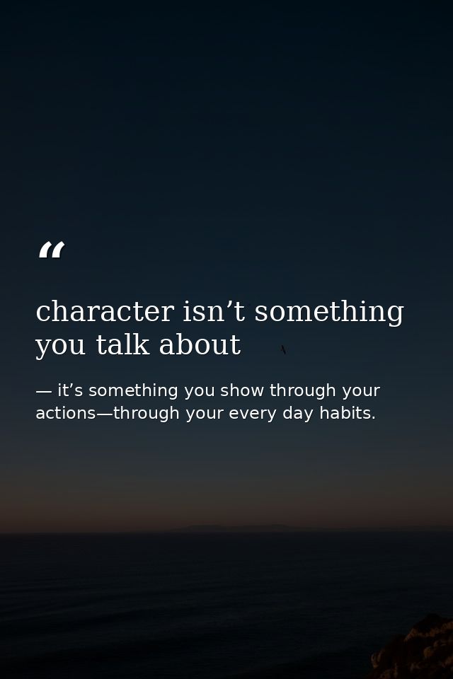 character isn’t something you talk about — it’s something you show through your actions—through your every day habits.