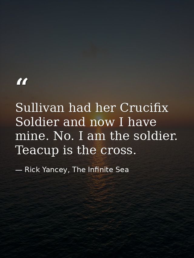 Sullivan had her Crucifix Soldier and now I have mine. No. I am the soldier. Teacup is the cross. — Rick Yancey, The Infinite Sea