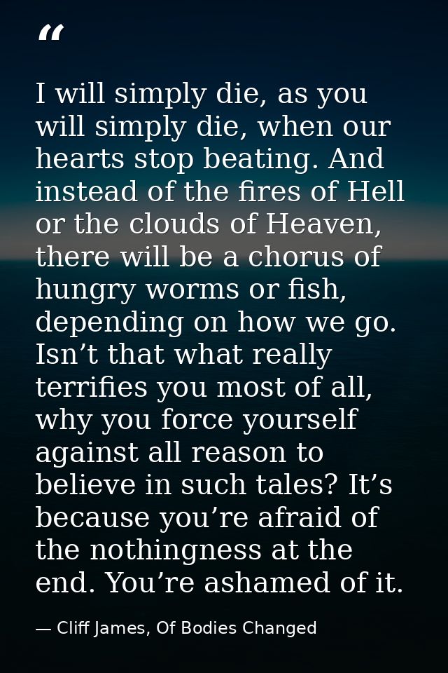 I will simply die, as you will simply die, when our hearts stop beating. And instead of the fires of Hell or the clouds  — Cliff James, Of Bodies Changed