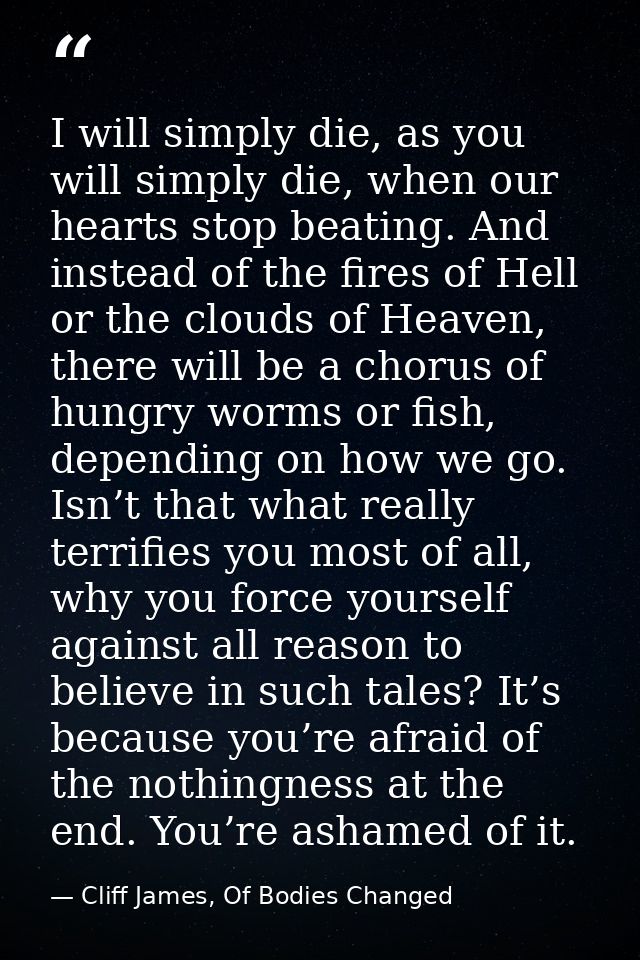 I will simply die, as you will simply die, when our hearts stop beating. And instead of the fires of Hell or the clouds  — Cliff James, Of Bodies Changed