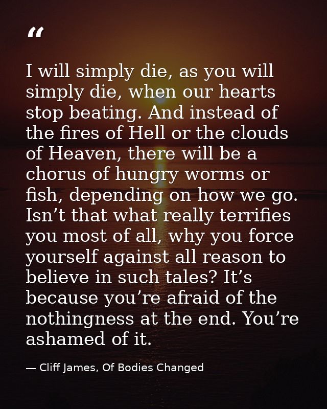 I will simply die, as you will simply die, when our hearts stop beating. And instead of the fires of Hell or the clouds  — Cliff James, Of Bodies Changed