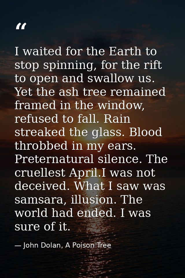 I waited for the Earth to stop spinning, for the rift to open and swallow us. Yet the ash tree remained framed in the wi — John Dolan, A Poison Tree