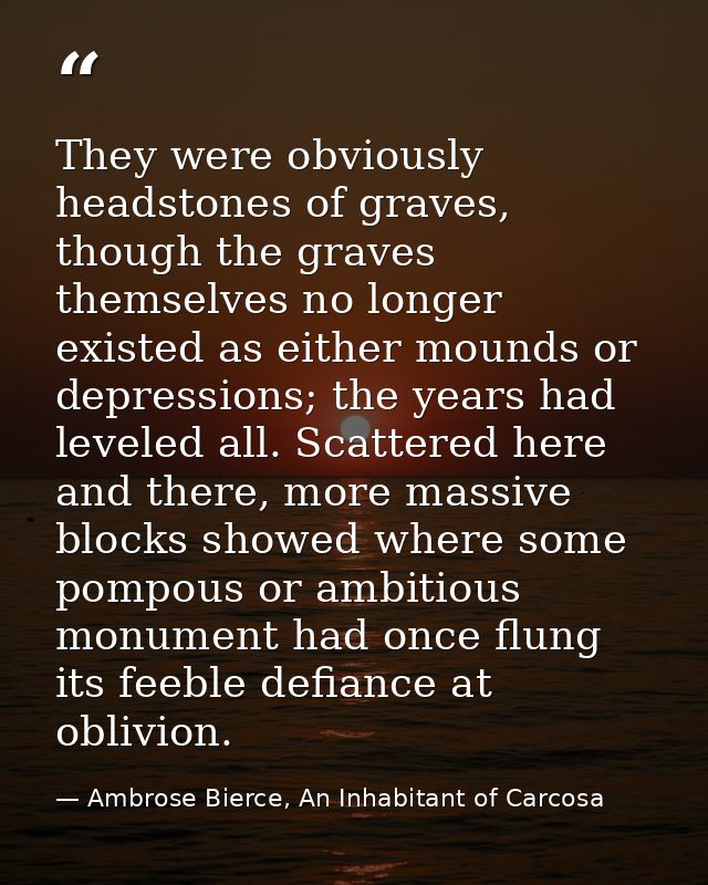 They were obviously headstones of graves, though the graves themselves no longer existed as either mounds or depressions — Ambrose Bierce, An Inhabitant of Carcosa
