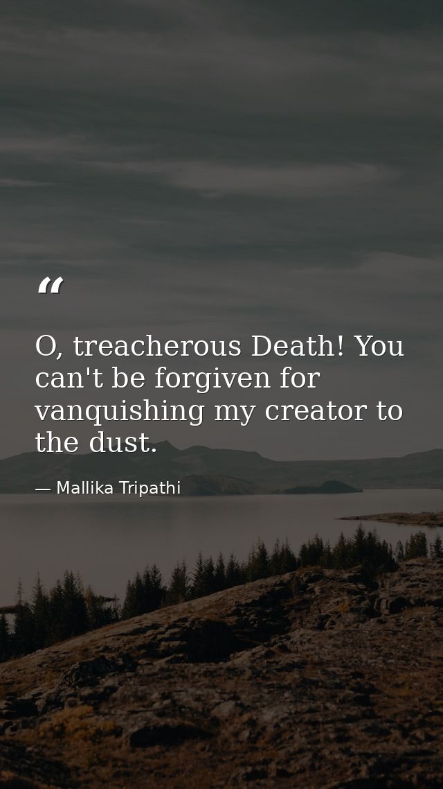 O, treacherous Death! You can't be forgiven for vanquishing my creator to the dust. — Mallika Tripathi