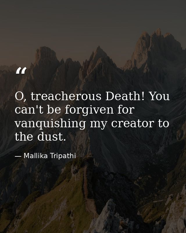 O, treacherous Death! You can't be forgiven for vanquishing my creator to the dust. — Mallika Tripathi