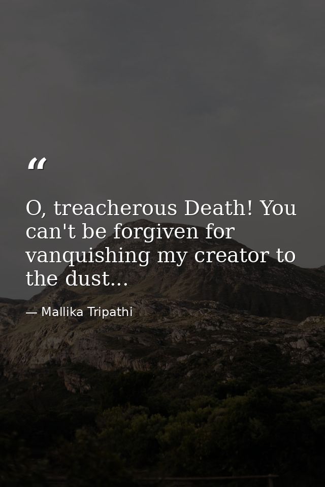 O, treacherous Death! You can't be forgiven for vanquishing my creator to the dust... — Mallika Tripathi