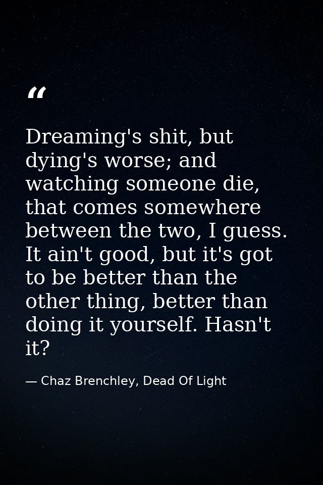 Dreaming's shit, but dying's worse; and watching someone die, that comes somewhere between the two, I guess. It ain't go — Chaz Brenchley, Dead Of Light