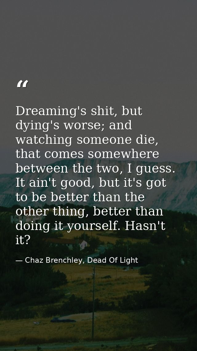 Dreaming's shit, but dying's worse; and watching someone die, that comes somewhere between the two, I guess. It ain't go — Chaz Brenchley, Dead Of Light