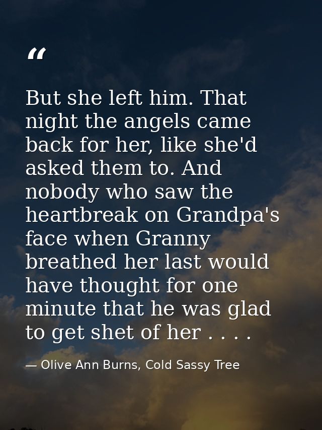 But she left him. That night the angels came back for her, like she'd asked them to. And nobody who saw the heartbreak o — Olive Ann Burns, Cold Sassy Tree