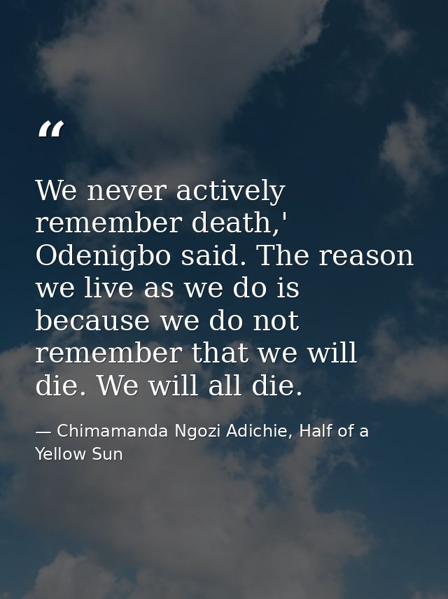 We never actively remember death,' Odenigbo said. The reason we live as we do is because we do not remember that we will — Chimamanda Ngozi Adichie, Half of a Yellow Sun