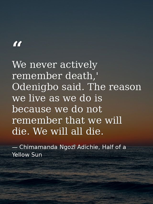We never actively remember death,' Odenigbo said. The reason we live as we do is because we do not remember that we will — Chimamanda Ngozi Adichie, Half of a Yellow Sun