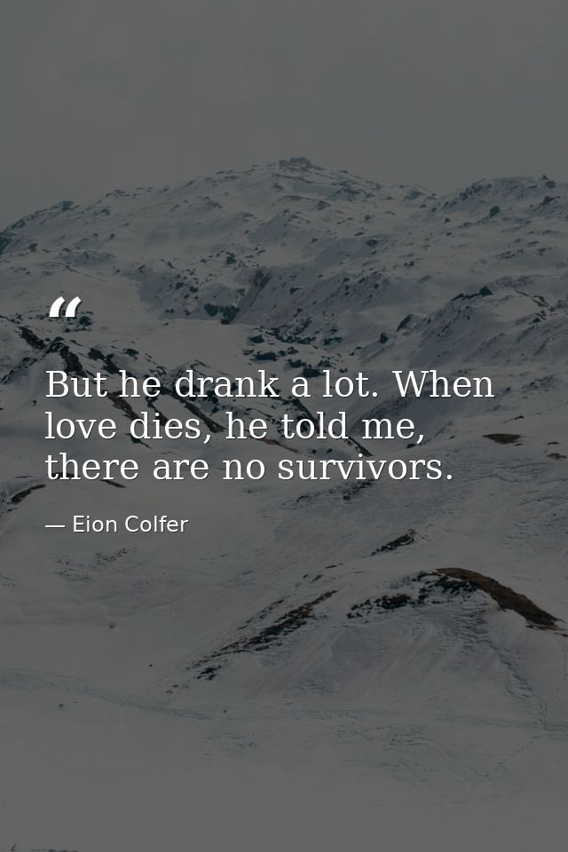 But he drank a lot. When love dies, he told me, there are no survivors. — Eion Colfer
