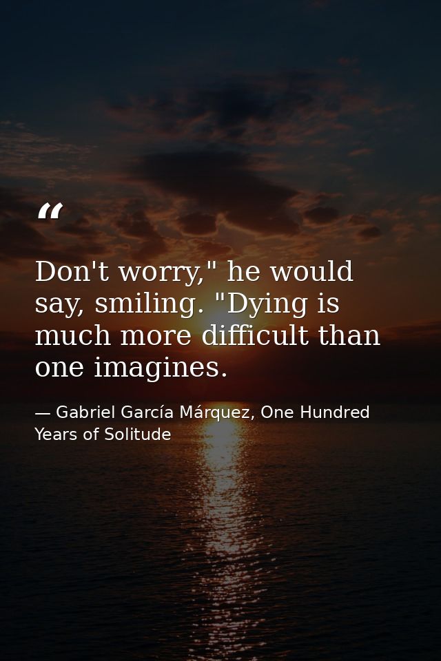 Don't worry," he would say, smiling. "Dying is much more difficult than one imagines. — Gabriel García Márquez, One Hundred Years of Solitude
