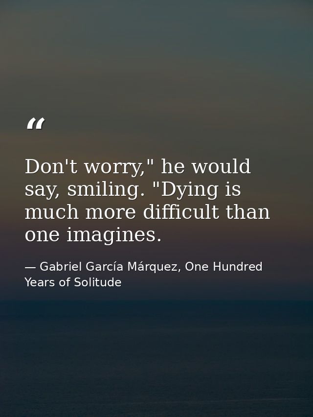 Don't worry," he would say, smiling. "Dying is much more difficult than one imagines. — Gabriel García Márquez, One Hundred Years of Solitude