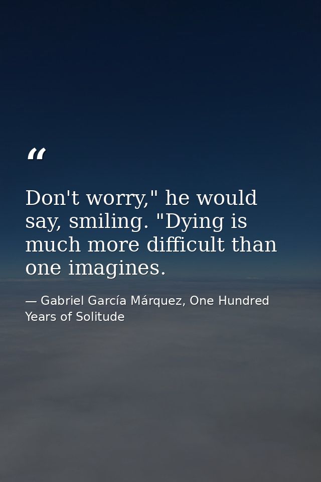 Don't worry," he would say, smiling. "Dying is much more difficult than one imagines. — Gabriel García Márquez, One Hundred Years of Solitude