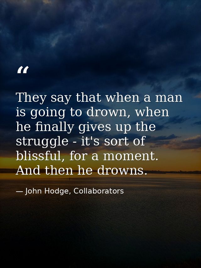 They say that when a man is going to drown, when he finally gives up the struggle - it's sort of blissful, for a moment. — John Hodge, Collaborators