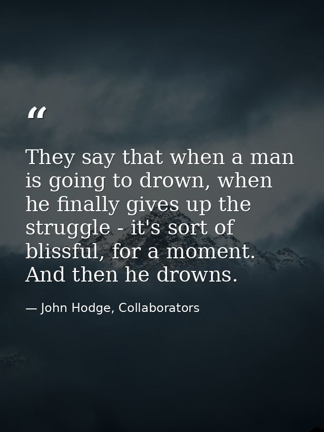 They say that when a man is going to drown, when he finally gives up the struggle - it's sort of blissful, for a moment. — John Hodge, Collaborators