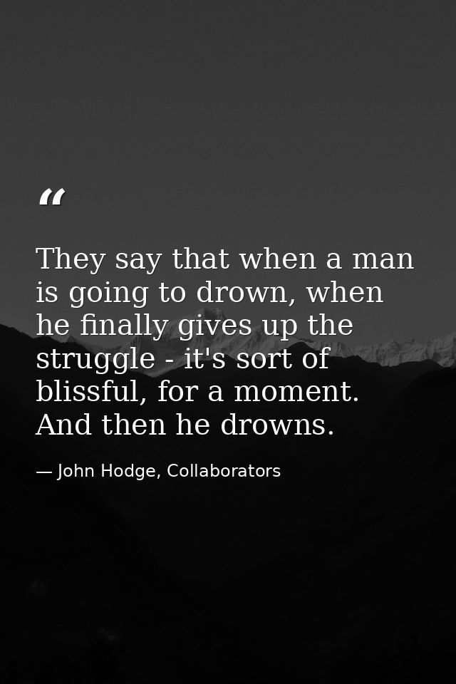 They say that when a man is going to drown, when he finally gives up the struggle - it's sort of blissful, for a moment. — John Hodge, Collaborators
