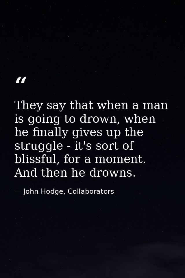 They say that when a man is going to drown, when he finally gives up the struggle - it's sort of blissful, for a moment. — John Hodge, Collaborators