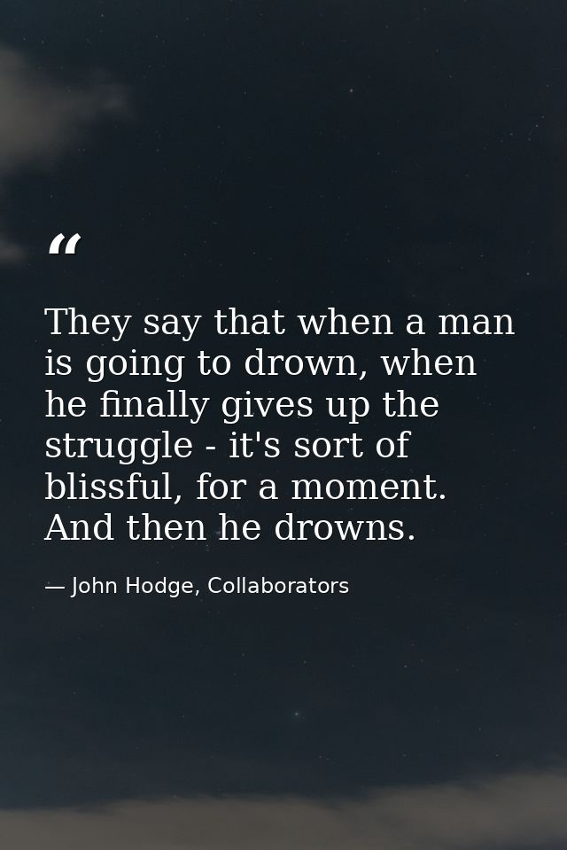 They say that when a man is going to drown, when he finally gives up the struggle - it's sort of blissful, for a moment. — John Hodge, Collaborators