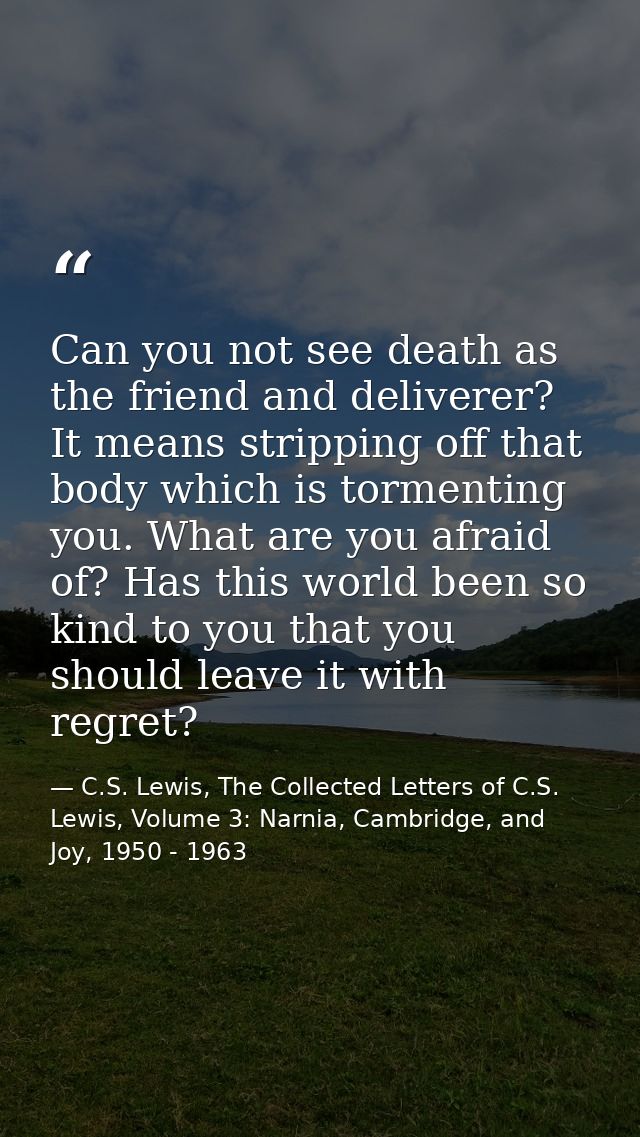 Can you not see death as the friend and deliverer? It means stripping off that body which is tormenting you. What are yo — C.S. Lewis, The Collected Letters of C.S. Lewis, Volume 3: Narnia, Cambridge, and Joy, 1950 - 1963