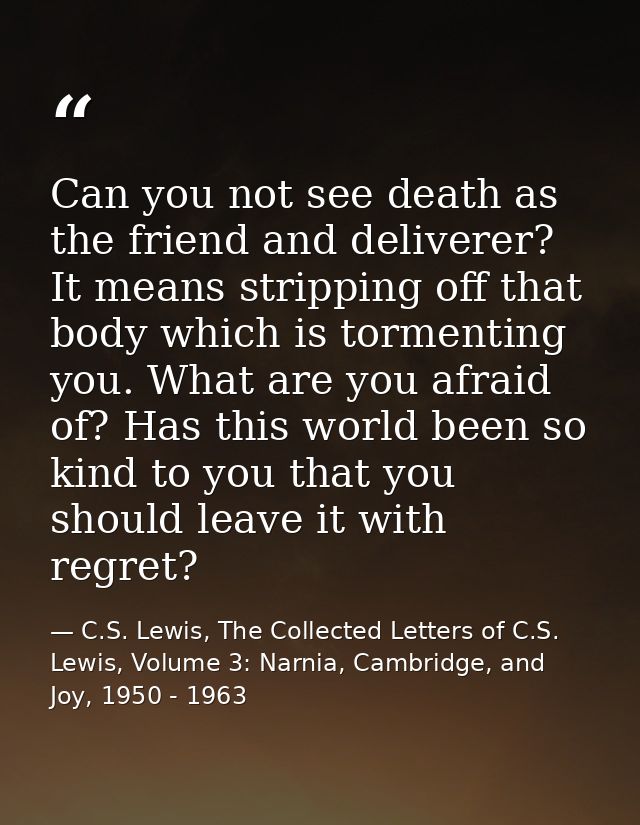 Can you not see death as the friend and deliverer? It means stripping off that body which is tormenting you. What are yo — C.S. Lewis, The Collected Letters of C.S. Lewis, Volume 3: Narnia, Cambridge, and Joy, 1950 - 1963