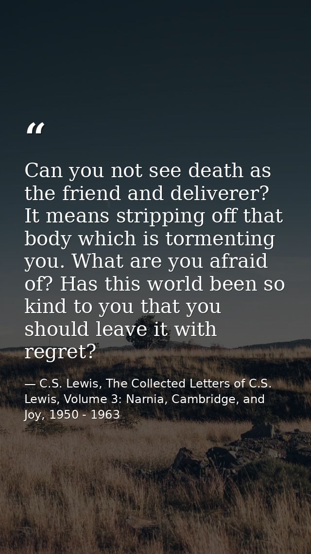 Can you not see death as the friend and deliverer? It means stripping off that body which is tormenting you. What are yo — C.S. Lewis, The Collected Letters of C.S. Lewis, Volume 3: Narnia, Cambridge, and Joy, 1950 - 1963