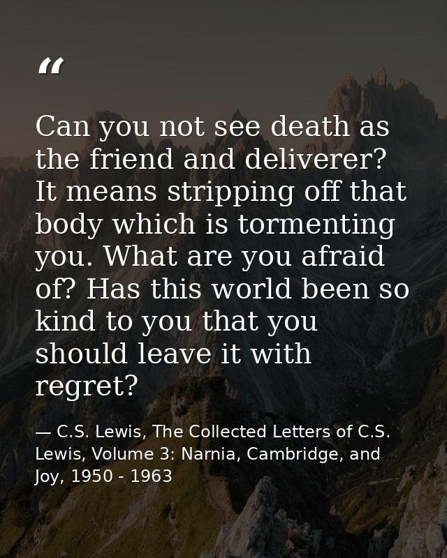 Can you not see death as the friend and deliverer? It means stripping off that body which is tormenting you. What are yo — C.S. Lewis, The Collected Letters of C.S. Lewis, Volume 3: Narnia, Cambridge, and Joy, 1950 - 1963