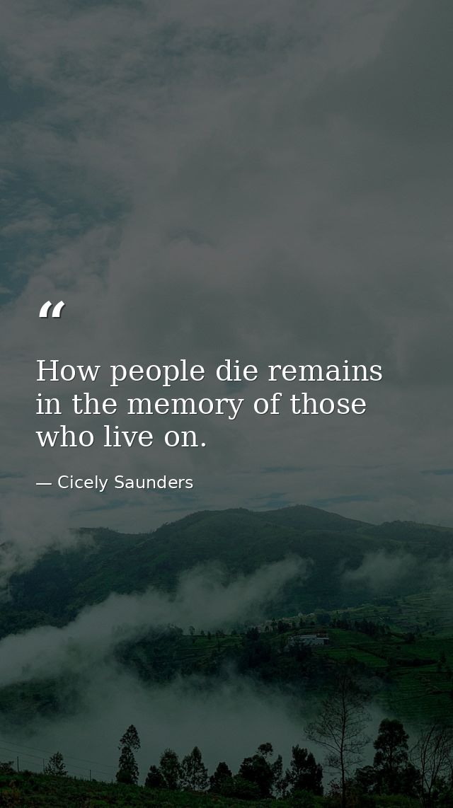 How people die remains in the memory of those who live on. — Cicely Saunders