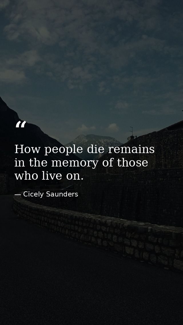 How people die remains in the memory of those who live on. — Cicely Saunders