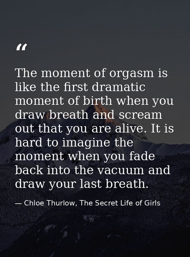 The moment of orgasm is like the first dramatic moment of birth when you draw breath and scream out that you are alive.  — Chloe Thurlow, The Secret Life of Girls