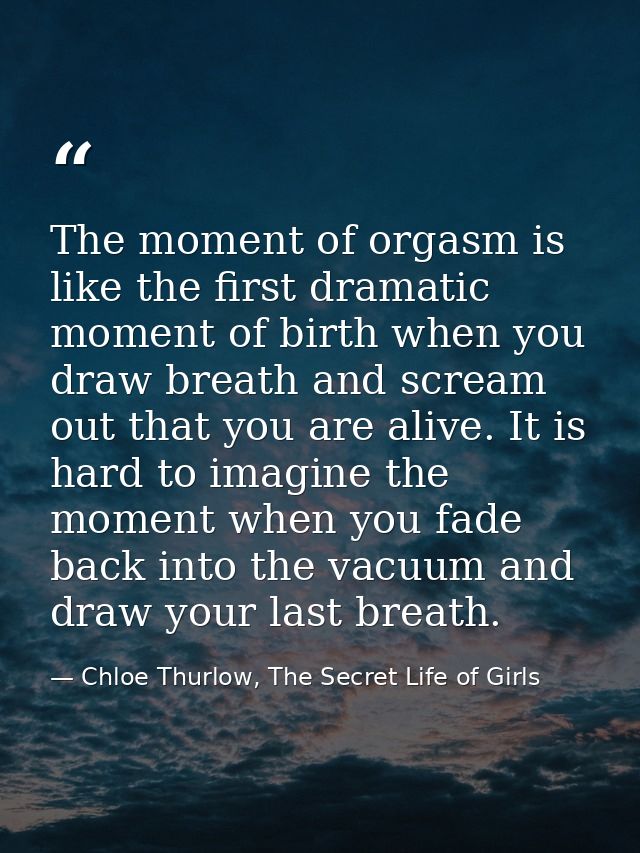 The moment of orgasm is like the first dramatic moment of birth when you draw breath and scream out that you are alive.  — Chloe Thurlow, The Secret Life of Girls