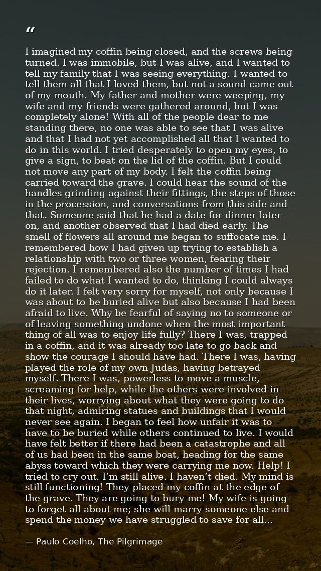 I imagined my coffin being closed, and the screws being turned. I was immobile, but I was alive, and I wanted to tell my — Paulo Coelho, The Pilgrimage